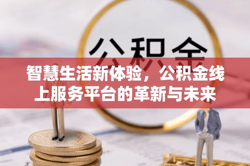 精准智慧生活新体验，公积金线上服务平台的革新与未来
