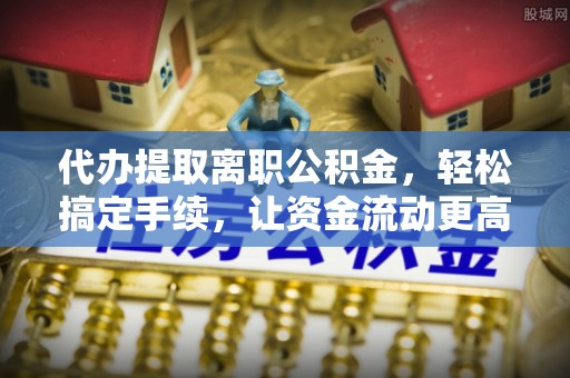 精准代办提取离职公积金，轻松搞定手续，让资金流动更高效