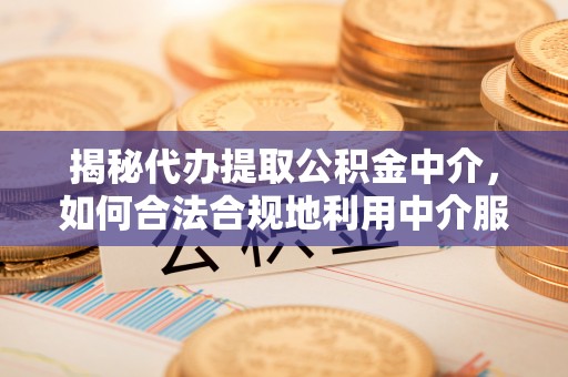 精准揭秘代办提取公积金中介，如何合法合规地利用中介服务