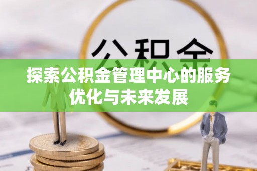 精准探索公积金管理中心的服务优化与未来发展