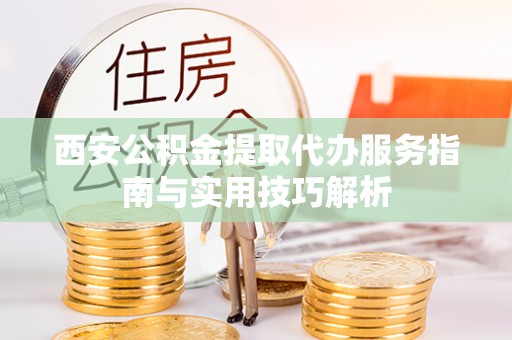 精准西安公积金提取代办服务指南与实用技巧解析
