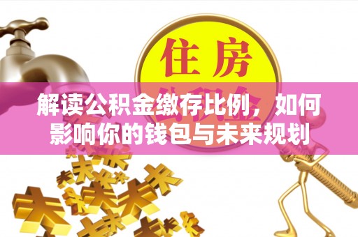 精准解读公积金缴存比例，如何影响你的钱包与未来规划