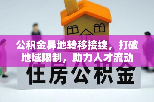 精准公积金异地转移接续，打破地域限制，助力人才流动