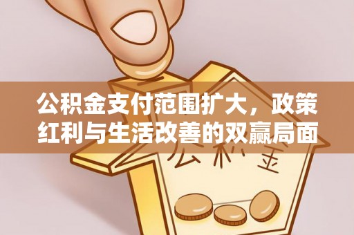 精准公积金支付范围扩大，政策红利与生活改善的双赢局面