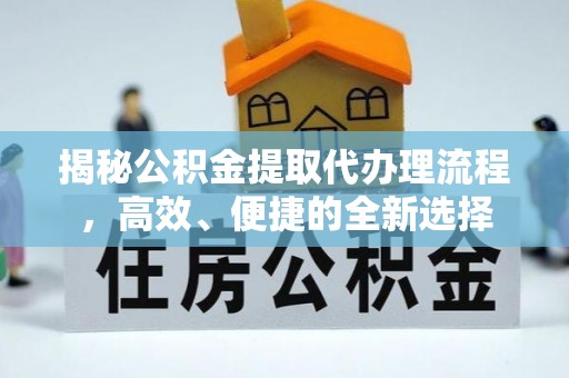 精准揭秘公积金提取代办理流程，高效、便捷的全新选择