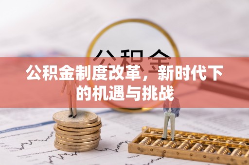 精准公积金制度改革，新时代下的机遇与挑战