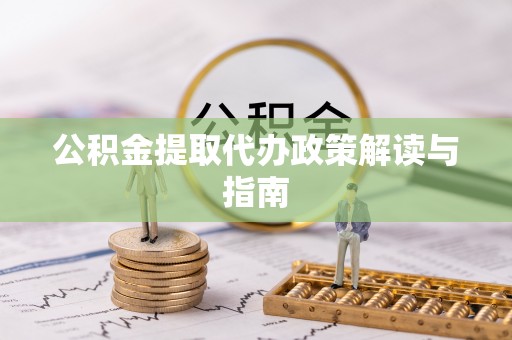 精准公积金提取代办政策解读与指南