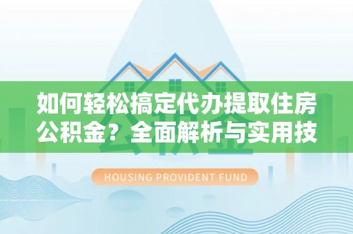 精准如何轻松搞定代办提取住房公积金？全面解析与实用技巧