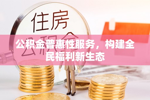 精准公积金普惠性服务，构建全民福利新生态