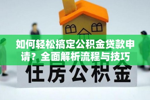 精准如何轻松搞定公积金贷款申请？全面解析流程与技巧