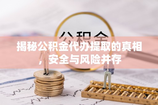 精准揭秘公积金代办提取的真相，安全与风险并存