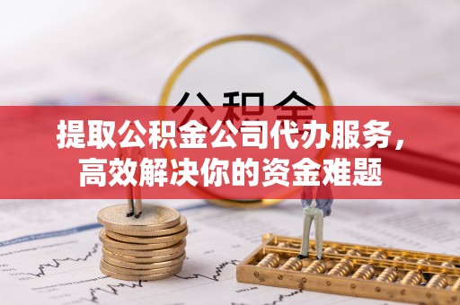 精准提取公积金公司代办服务，高效解决你的资金难题