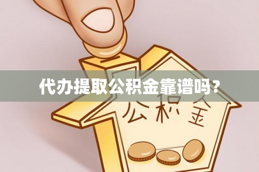 精准代办提取公积金靠谱吗？