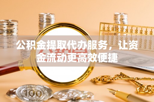 精准公积金提取代办服务，让资金流动更高效便捷