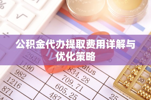 精准公积金代办提取费用详解与优化策略