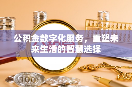 精准公积金数字化服务，重塑未来生活的智慧选择