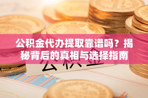 精准公积金代办提取靠谱吗？揭秘背后的真相与选择指南