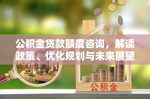 精准公积金贷款额度咨询，解读政策、优化规划与未来展望