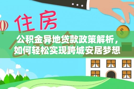 精准公积金异地贷款政策解析，如何轻松实现跨城安居梦想