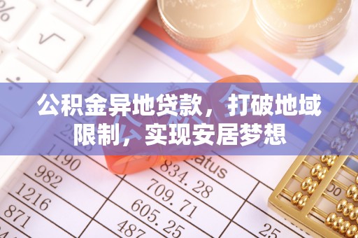 精准公积金异地贷款，打破地域限制，实现安居梦想