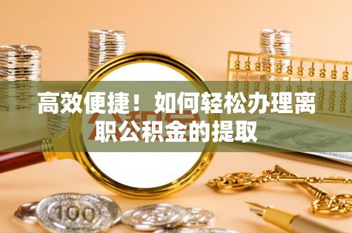 精准高效便捷！如何轻松办理离职公积金的提取