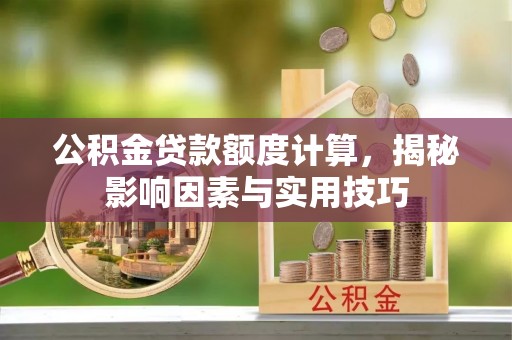 精准公积金贷款额度计算，揭秘影响因素与实用技巧