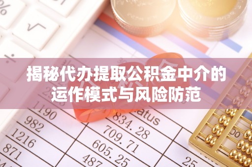 精准揭秘代办提取公积金中介的运作模式与风险防范