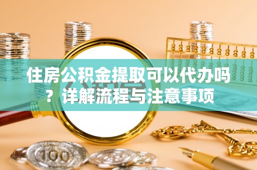 精准住房公积金提取可以代办吗？详解流程与注意事项