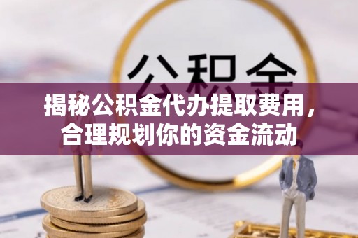精准揭秘公积金代办提取费用，合理规划你的资金流动