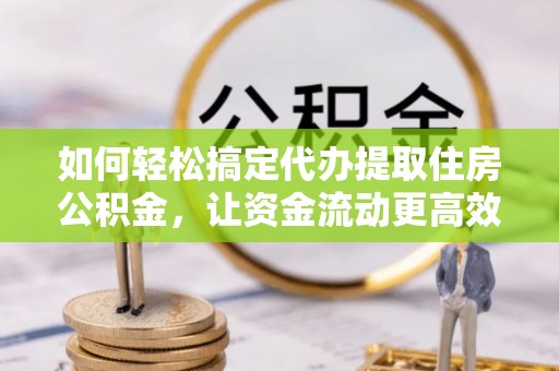 精准如何轻松搞定代办提取住房公积金，让资金流动更高效