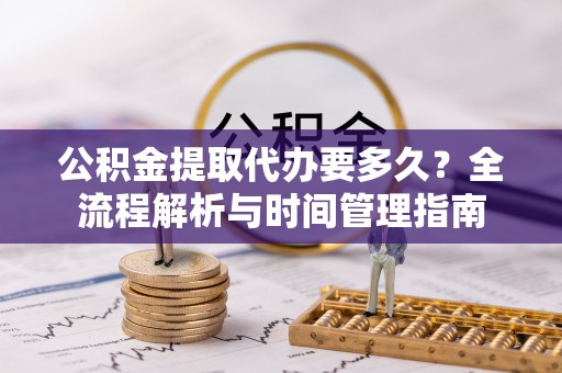 精准公积金提取代办要多久？全流程解析与时间管理指南
