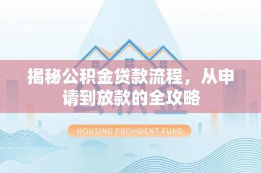 精准揭秘公积金贷款流程，从申请到放款的全攻略