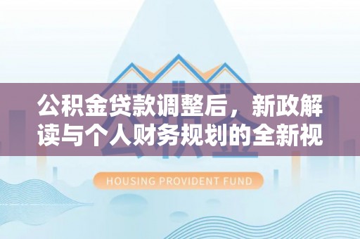 精准公积金贷款调整后，新政解读与个人财务规划的全新视角
