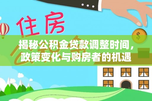 精准揭秘公积金贷款调整时间，政策变化与购房者的机遇