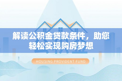 精准解读公积金贷款条件，助您轻松实现购房梦想