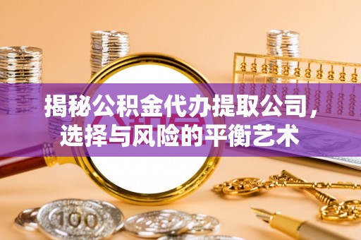 精准揭秘公积金代办提取公司，选择与风险的平衡艺术