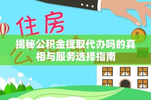 精准揭秘公积金提取代办吗的真相与服务选择指南
