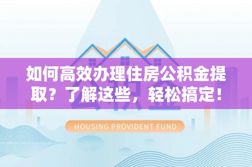精准如何高效办理住房公积金提取？了解这些，轻松搞定！