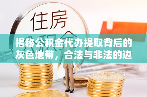 精准揭秘公积金代办提取背后的灰色地带，合法与非法的边界