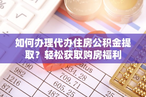 精准如何办理代办住房公积金提取？轻松获取购房福利