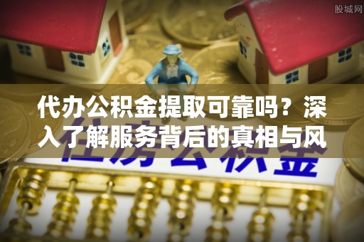 精准代办公积金提取可靠吗？深入了解服务背后的真相与风险