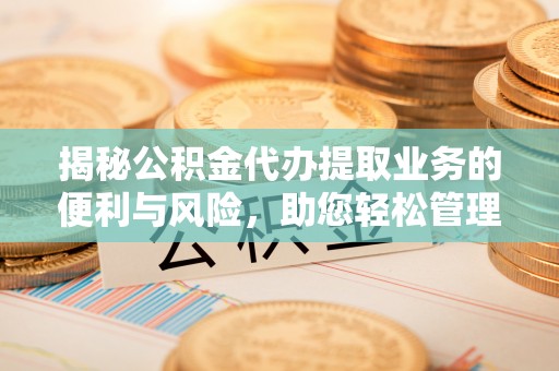 精准揭秘公积金代办提取业务的便利与风险，助您轻松管理个人资金