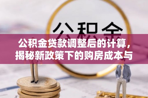 精准公积金贷款调整后的计算，揭秘新政策下的购房成本与规划