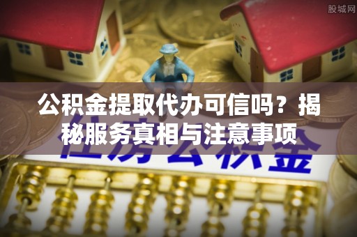精准公积金提取代办可信吗？揭秘服务真相与注意事项