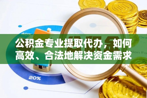 精准公积金专业提取代办，如何高效、合法地解决资金需求？
