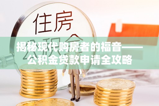 精准揭秘现代购房者的福音——公积金贷款申请全攻略