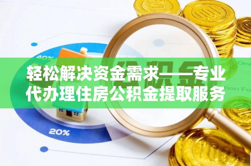 精准轻松解决资金需求——专业代办理住房公积金提取服务