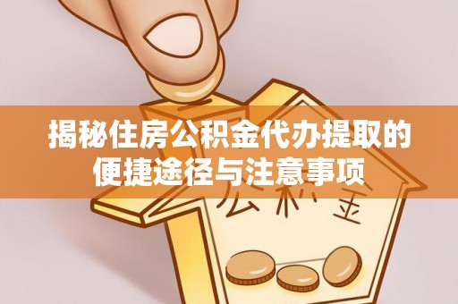 精准揭秘住房公积金代办提取的便捷途径与注意事项
