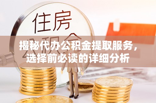 精准揭秘代办公积金提取服务，选择前必读的详细分析