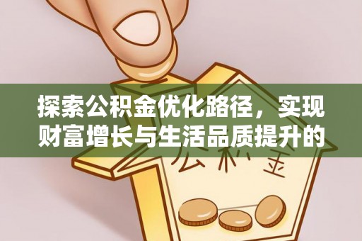 精准探索公积金优化路径，实现财富增长与生活品质提升的双赢